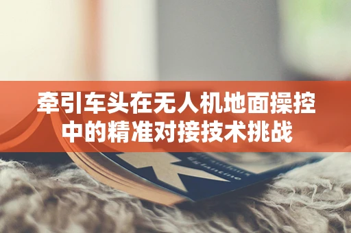 牵引车头在无人机地面操控中的精准对接技术挑战