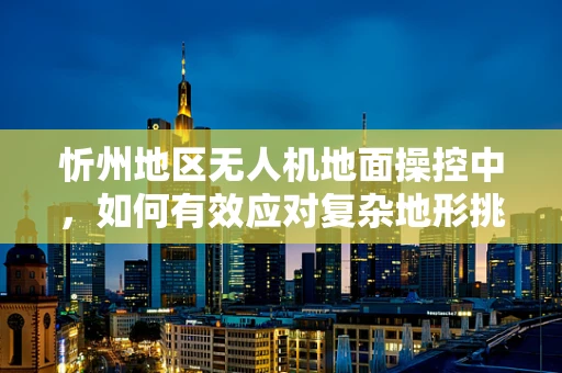 忻州地区无人机地面操控中，如何有效应对复杂地形挑战？