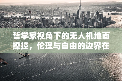 哲学家视角下的无人机地面操控，伦理与自由的边界在哪里？