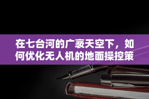 在七台河的广袤天空下，如何优化无人机的地面操控策略以提升飞行安全？