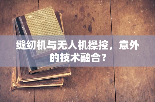 缝纫机与无人机操控，意外的技术融合？