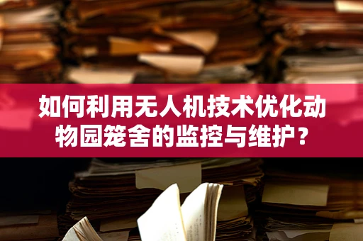 如何利用无人机技术优化动物园笼舍的监控与维护？
