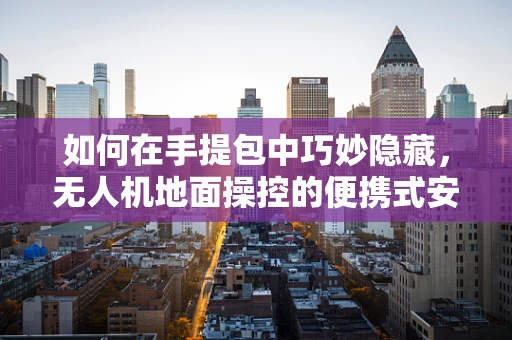 如何在手提包中巧妙隐藏，无人机地面操控的便携式安全策略？