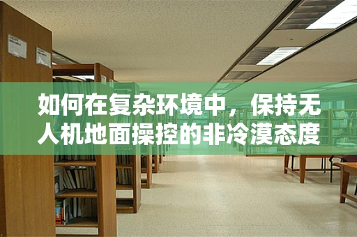 如何在复杂环境中，保持无人机地面操控的非冷漠态度？