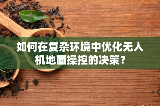 如何在复杂环境中优化无人机地面操控的决策？