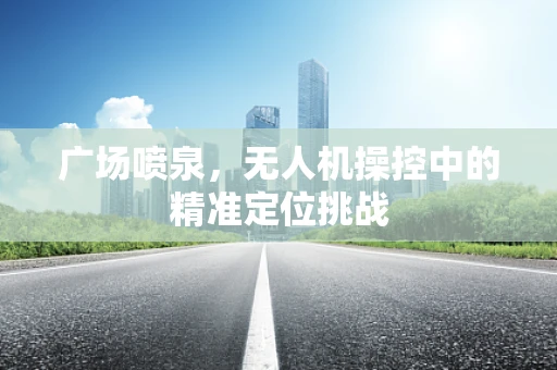 广场喷泉，无人机操控中的精准定位挑战