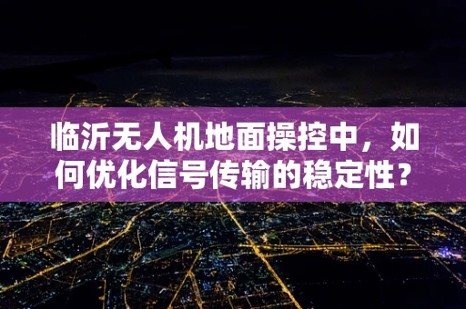 临沂无人机地面操控中，如何优化信号传输的稳定性？