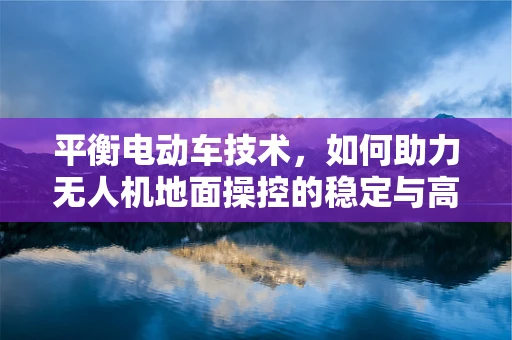 平衡电动车技术，如何助力无人机地面操控的稳定与高效？
