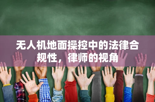 无人机地面操控中的法律合规性，律师的视角