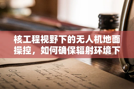 核工程视野下的无人机地面操控，如何确保辐射环境下的安全操作？