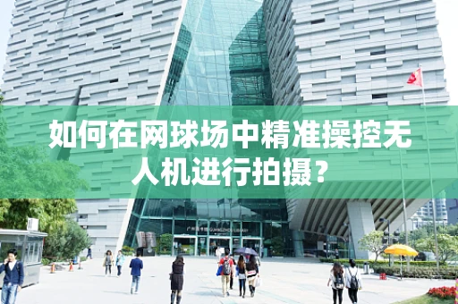如何在网球场中精准操控无人机进行拍摄？