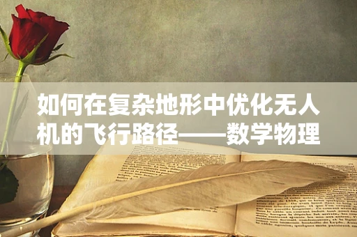 如何在复杂地形中优化无人机的飞行路径——数学物理的挑战与解决方案？