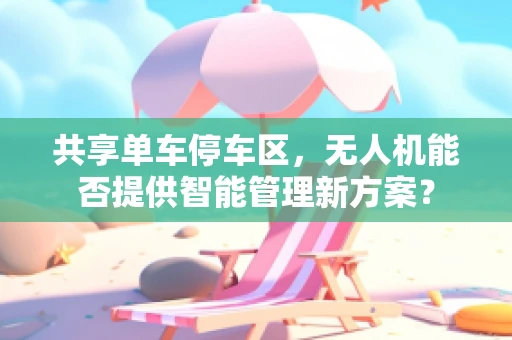 共享单车停车区，无人机能否提供智能管理新方案？