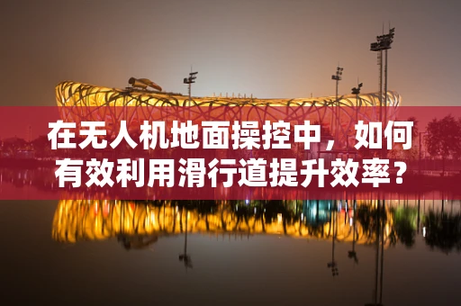 在无人机地面操控中，如何有效利用滑行道提升效率？