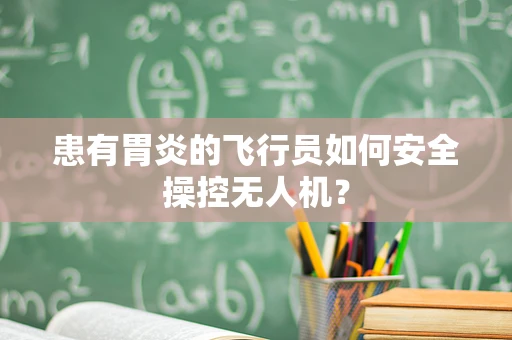 患有胃炎的飞行员如何安全操控无人机？