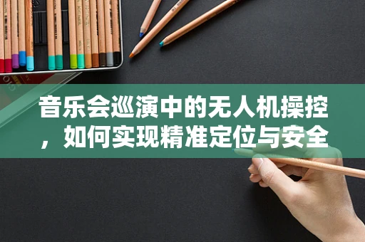 音乐会巡演中的无人机操控，如何实现精准定位与安全飞行？