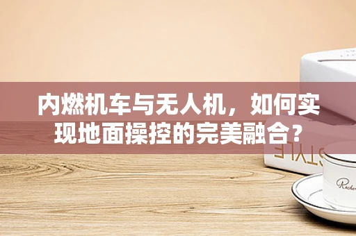 内燃机车与无人机，如何实现地面操控的完美融合？