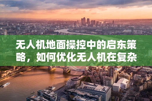 无人机地面操控中的启东策略，如何优化无人机在复杂环境下的起飞与降落？