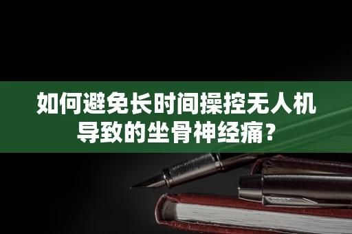 如何避免长时间操控无人机导致的坐骨神经痛？