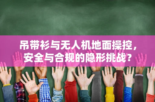 吊带衫与无人机地面操控，安全与合规的隐形挑战？