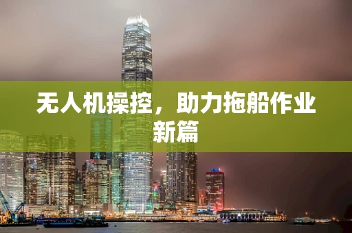 无人机操控，助力拖船作业新篇