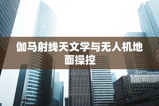 伽马射线天文学与无人机地面操控