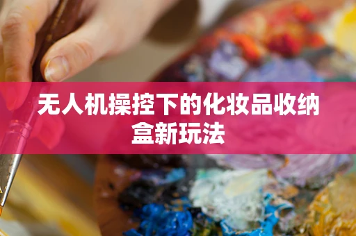 无人机操控下的化妆品收纳盒新玩法