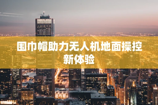 围巾帽助力无人机地面操控新体验