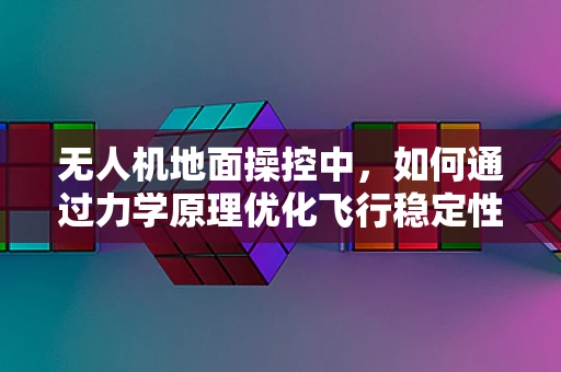 无人机地面操控中，如何通过力学原理优化飞行稳定性？