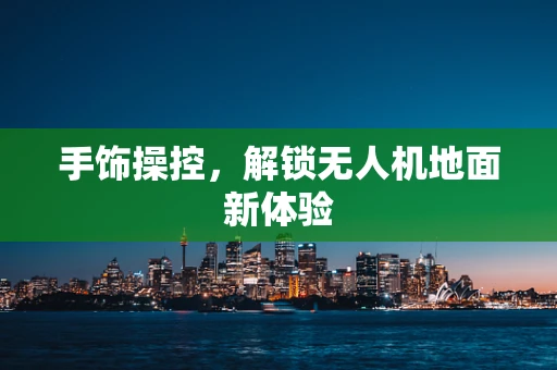 手饰操控，解锁无人机地面新体验