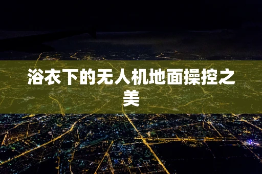 浴衣下的无人机地面操控之美