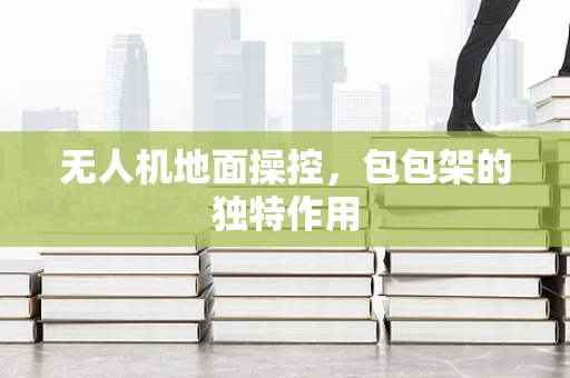 无人机地面操控，包包架的独特作用