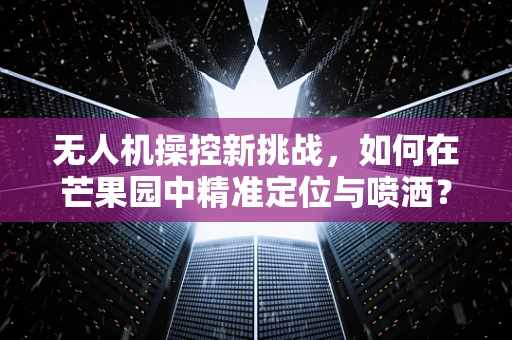 无人机操控新挑战，如何在芒果园中精准定位与喷洒？
