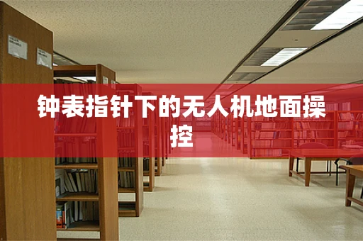 钟表指针下的无人机地面操控
