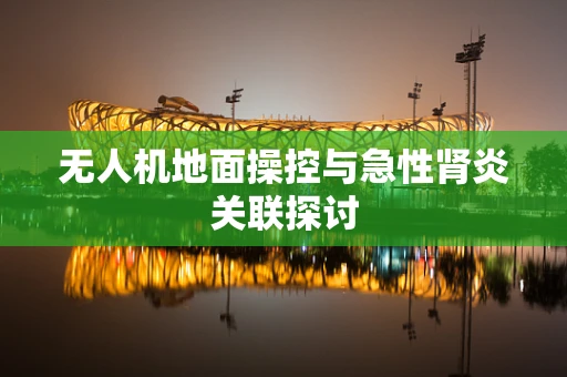 无人机地面操控与急性肾炎关联探讨