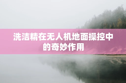 洗洁精在无人机地面操控中的奇妙作用