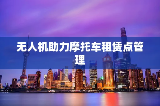 无人机助力摩托车租赁点管理