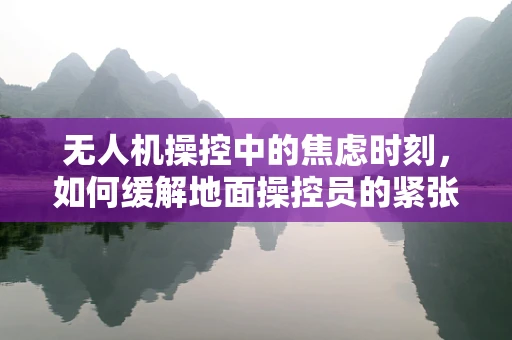无人机操控中的焦虑时刻，如何缓解地面操控员的紧张情绪？