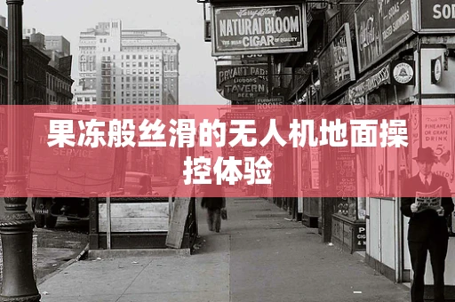 果冻般丝滑的无人机地面操控体验