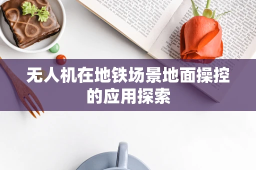 无人机在地铁场景地面操控的应用探索