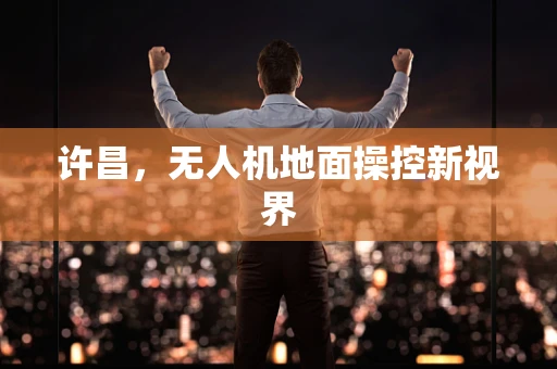 许昌，无人机地面操控新视界