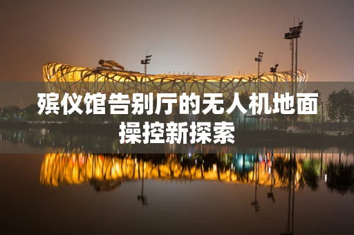 殡仪馆告别厅的无人机地面操控新探索