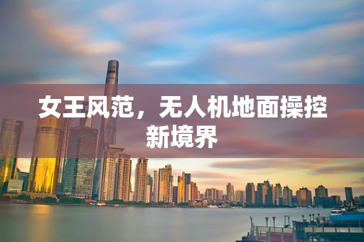 女王风范，无人机地面操控新境界