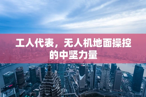 工人代表，无人机地面操控的中坚力量