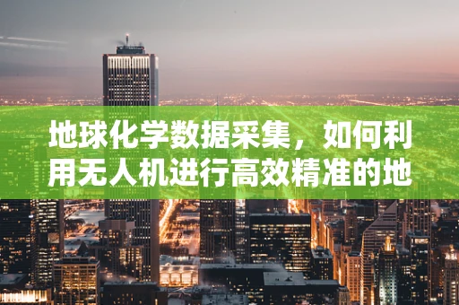 地球化学数据采集，如何利用无人机进行高效精准的地面操控？