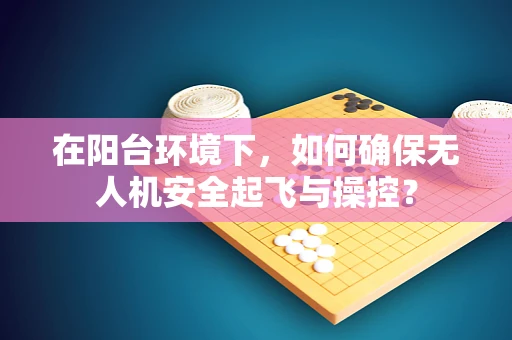 在阳台环境下，如何确保无人机安全起飞与操控？