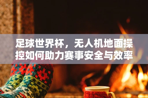 足球世界杯，无人机地面操控如何助力赛事安全与效率？