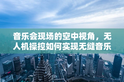 音乐会现场的空中视角，无人机操控如何实现无缝音乐体验？