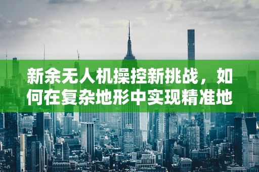 新余无人机操控新挑战，如何在复杂地形中实现精准地面操控？