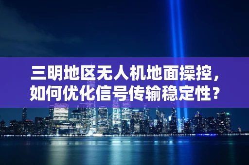 三明地区无人机地面操控，如何优化信号传输稳定性？